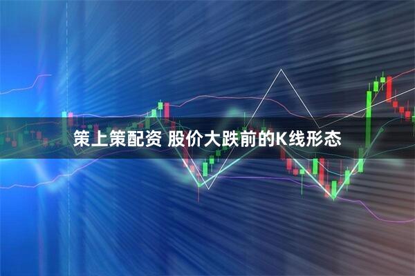 策上策配资 股价大跌前的K线形态