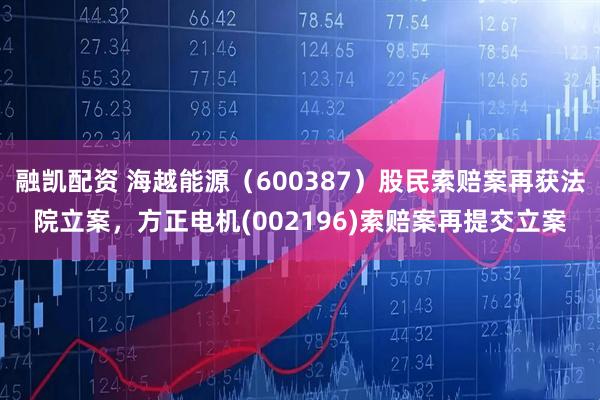 融凯配资 海越能源（600387）股民索赔案再获法院立案，方正电机(002196)索赔案再提交立案