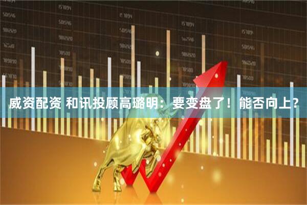 威资配资 和讯投顾高璐明：要变盘了！能否向上？