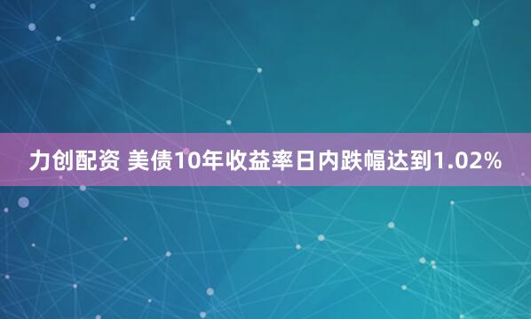 力创配资 美债10年收益率日内跌幅达到1.02%