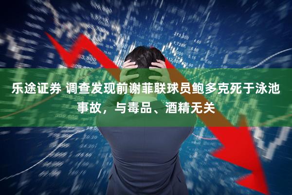 乐途证券 调查发现前谢菲联球员鲍多克死于泳池事故，与毒品、酒精无关