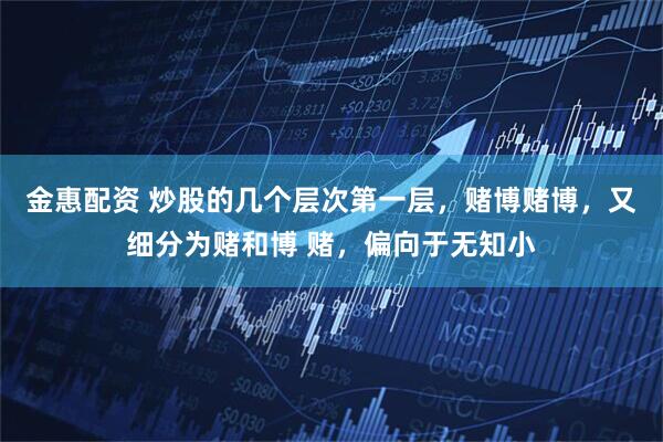 金惠配资 炒股的几个层次第一层，赌博赌博，又细分为赌和博 赌，偏向于无知小