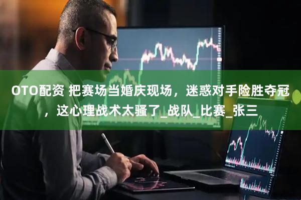 OTO配资 把赛场当婚庆现场，迷惑对手险胜夺冠，这心理战术太骚了_战队_比赛_张三