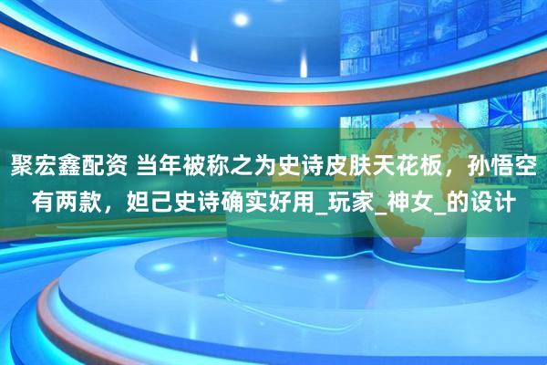 聚宏鑫配资 当年被称之为史诗皮肤天花板，孙悟空有两款，妲己史诗确实好用_玩家_神女_的设计
