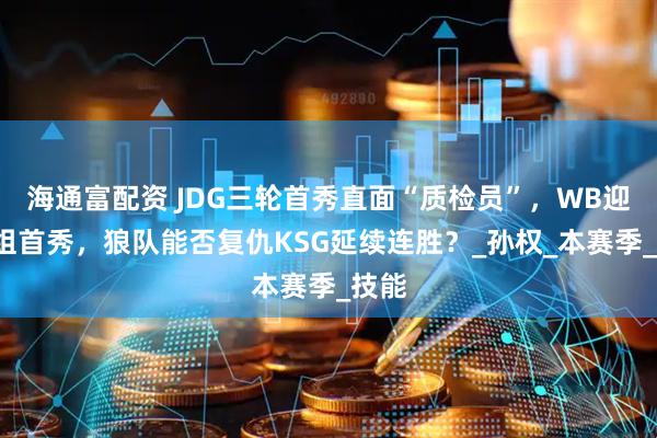 海通富配资 JDG三轮首秀直面“质检员”，WB迎来S组首秀，狼队能否复仇KSG延续连胜？_孙权_本赛季_技能
