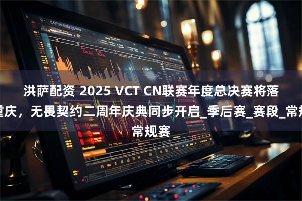 洪萨配资 2025 VCT CN联赛年度总决赛将落地重庆，无畏契约二周年庆典同步开启_季后赛_赛段_常规赛