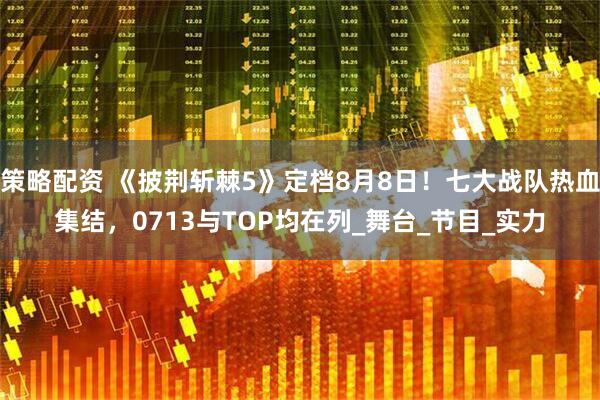 策略配资 《披荆斩棘5》定档8月8日！七大战队热血集结，0713与TOP均在列_舞台_节目_实力