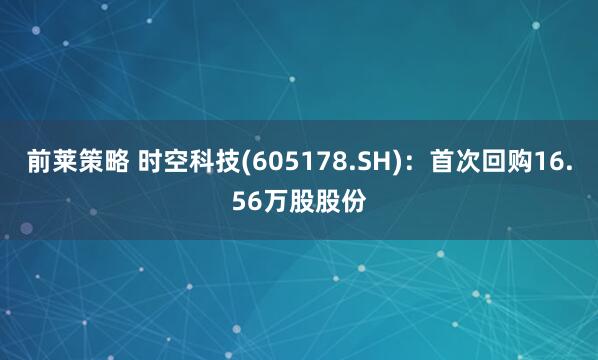 前莱策略 时空科技(605178.SH)：首次回购16.56万股股份