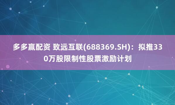 多多赢配资 致远互联(688369.SH)：拟推330万股限制性股票激励计划