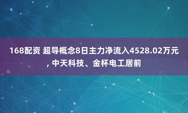 168配资 超导概念8日主力净流入4528.02万元, 中天科技、金杯电工居前