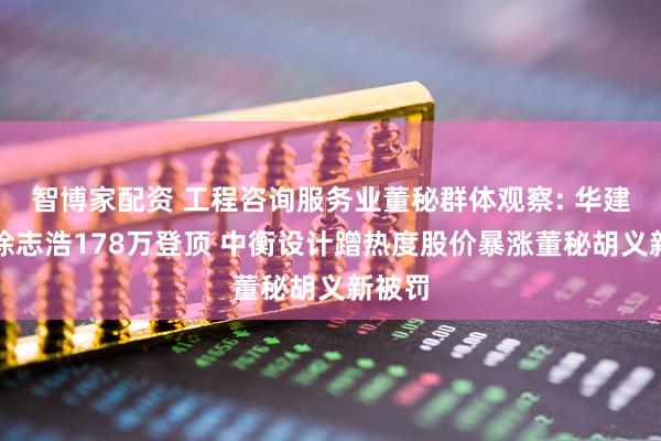 智博家配资 工程咨询服务业董秘群体观察: 华建集团徐志浩178万登顶 中衡设计蹭热度股价暴涨董秘胡义新被罚