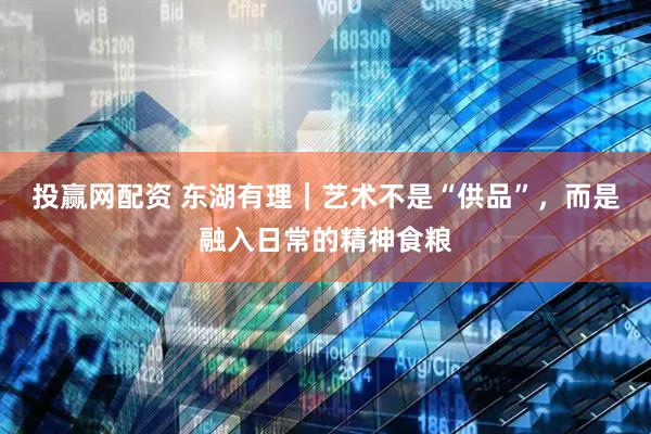 投赢网配资 东湖有理｜艺术不是“供品”，而是融入日常的精神食粮