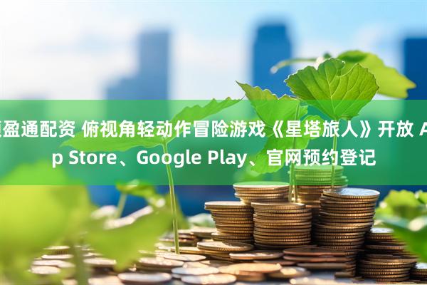 顺盈通配资 俯视角轻动作冒险游戏《星塔旅人》开放 App Store、Google Play、官网预约登记