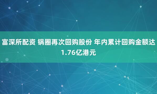 富深所配资 锅圈再次回购股份 年内累计回购金额达1.76亿港元