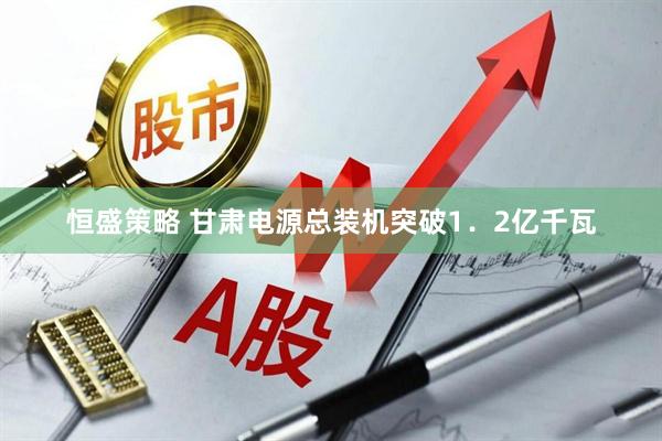 恒盛策略 甘肃电源总装机突破1．2亿千瓦
