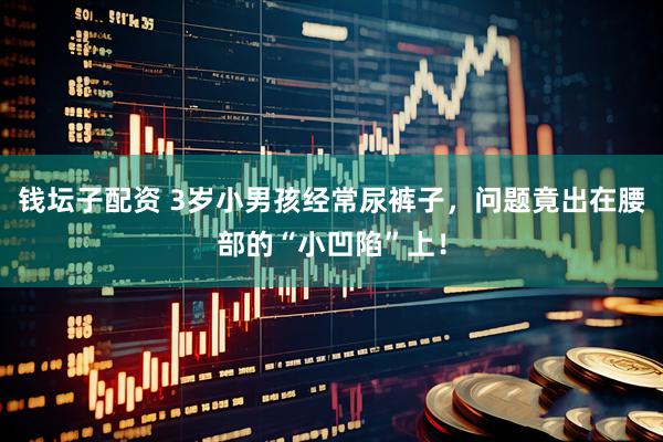 钱坛子配资 3岁小男孩经常尿裤子，问题竟出在腰部的“小凹陷”上！