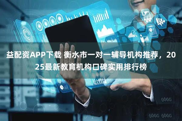 益配资APP下载 衡水市一对一辅导机构推荐，2025最新教育机构口碑实用排行榜