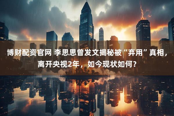 博财配资官网 李思思曾发文揭秘被“弃用”真相，离开央视2年，如今现状如何？