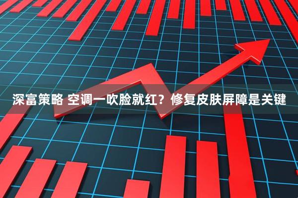 深富策略 空调一吹脸就红？修复皮肤屏障是关键