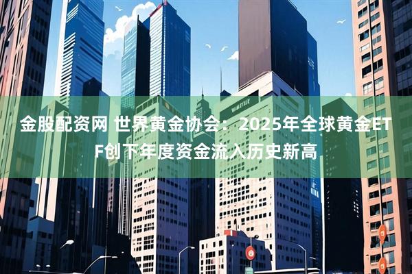 金股配资网 世界黄金协会：2025年全球黄金ETF创下年度资金流入历史新高