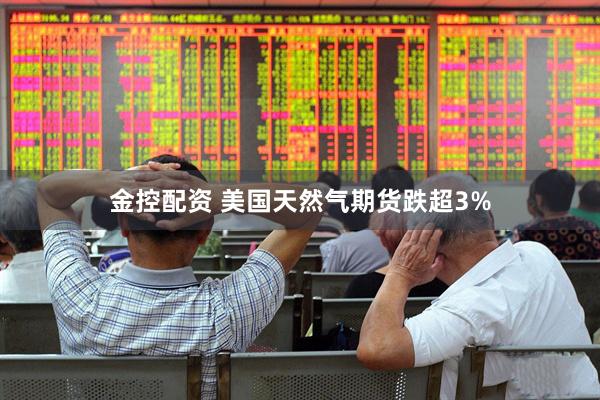 金控配资 美国天然气期货跌超3%
