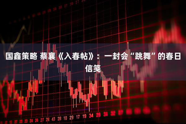 国鑫策略 蔡襄《入春帖》：一封会“跳舞”的春日信笺