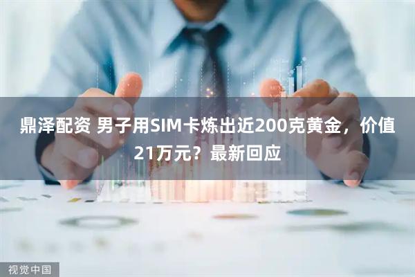 鼎泽配资 男子用SIM卡炼出近200克黄金，价值21万元？最新回应