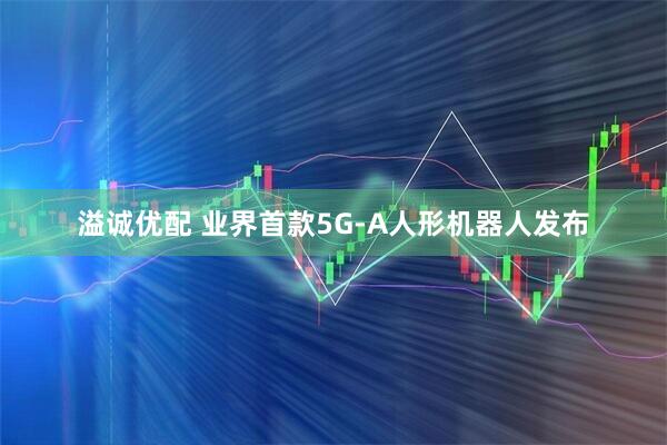溢诚优配 业界首款5G-A人形机器人发布