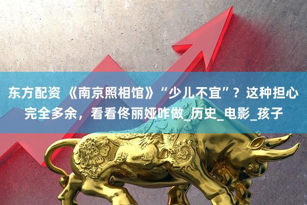 东方配资 《南京照相馆》“少儿不宜”？这种担心完全多余，看看佟丽娅咋做_历史_电影_孩子