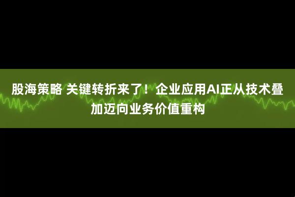 股海策略 关键转折来了！企业应用AI正从技术叠加迈向业务价值重构