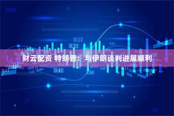 财云配资 特朗普：与伊朗谈判进展顺利