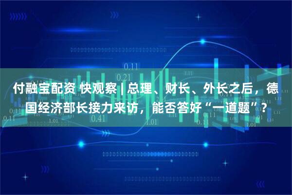 付融宝配资 快观察 | 总理、财长、外长之后，德国经济部长接力来访，能否答好“一道题”？